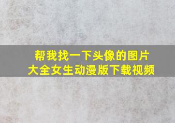 帮我找一下头像的图片大全女生动漫版下载视频