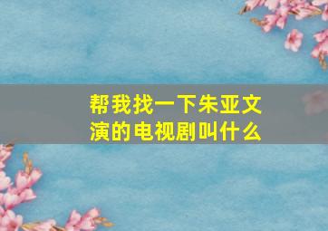 帮我找一下朱亚文演的电视剧叫什么