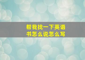 帮我找一下英语书怎么说怎么写