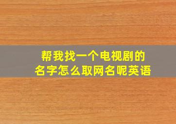 帮我找一个电视剧的名字怎么取网名呢英语