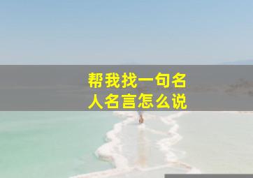 帮我找一句名人名言怎么说