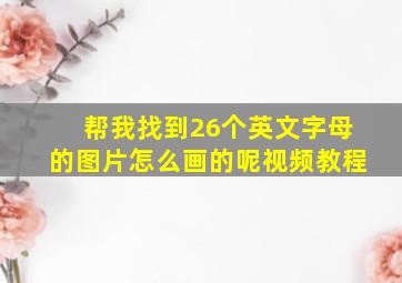 帮我找到26个英文字母的图片怎么画的呢视频教程