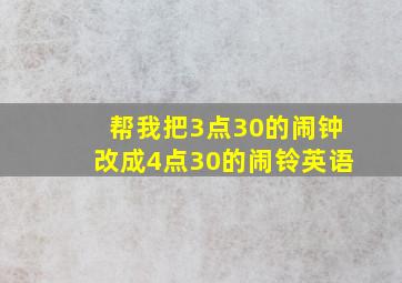 帮我把3点30的闹钟改成4点30的闹铃英语