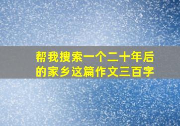 帮我搜索一个二十年后的家乡这篇作文三百字