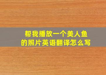 帮我播放一个美人鱼的照片英语翻译怎么写