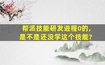 帮派技能研发进程0的,是不是还没学这个技能?