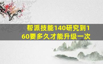 帮派技能140研究到160要多久才能升级一次