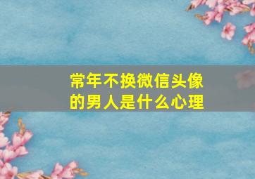 常年不换微信头像的男人是什么心理