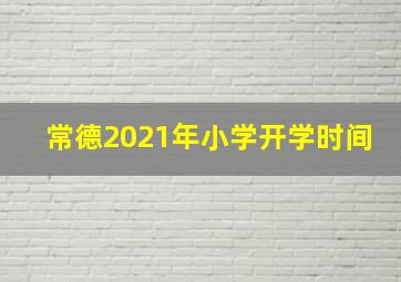 常德2021年小学开学时间