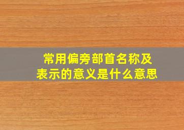 常用偏旁部首名称及表示的意义是什么意思