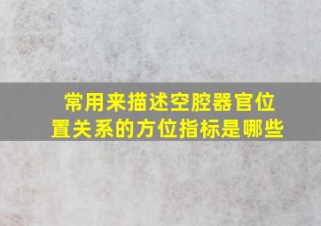 常用来描述空腔器官位置关系的方位指标是哪些