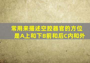 常用来描述空腔器官的方位是A上和下B前和后C内和外