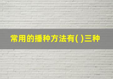 常用的播种方法有( )三种