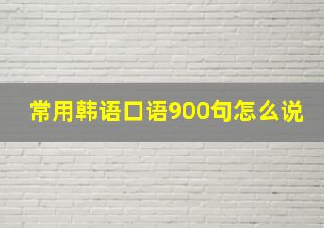 常用韩语口语900句怎么说