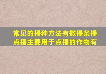 常见的播种方法有撒播条播点播主要用于点播的作物有