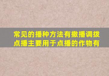 常见的播种方法有撒播调拨点播主要用于点播的作物有