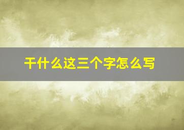 干什么这三个字怎么写