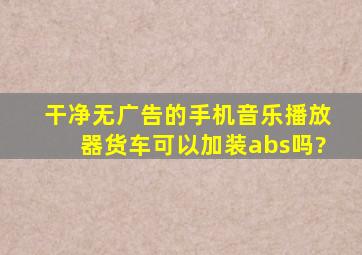 干净无广告的手机音乐播放器货车可以加装abs吗?