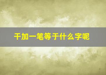 干加一笔等于什么字呢