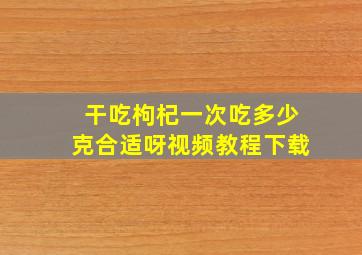 干吃枸杞一次吃多少克合适呀视频教程下载