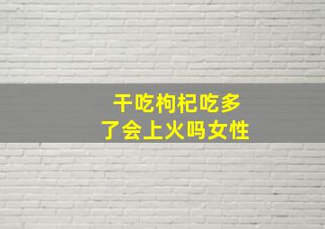 干吃枸杞吃多了会上火吗女性