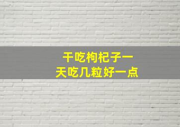 干吃枸杞子一天吃几粒好一点