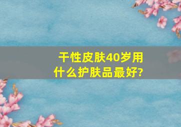 干性皮肤40岁用什么护肤品最好?