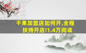 干果加盟店如何开,全程扶持开店!1.4万阅读