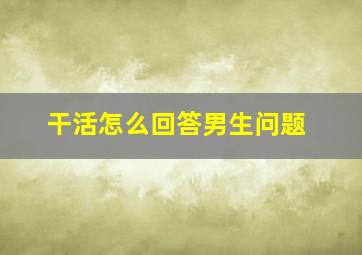 干活怎么回答男生问题