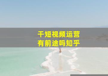 干短视频运营有前途吗知乎