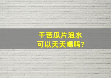 干苦瓜片泡水可以天天喝吗?