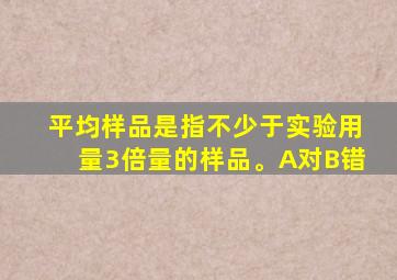 平均样品是指不少于实验用量3倍量的样品。A对B错