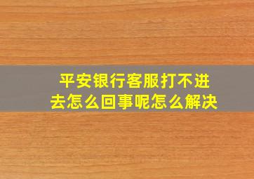 平安银行客服打不进去怎么回事呢怎么解决