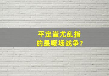 平定蚩尤乱指的是哪场战争?