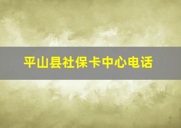 平山县社保卡中心电话