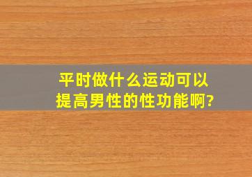 平时做什么运动可以提高男性的性功能啊?