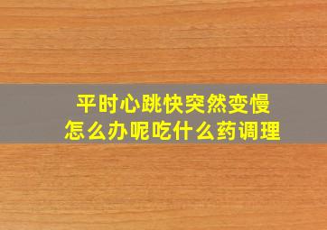 平时心跳快突然变慢怎么办呢吃什么药调理