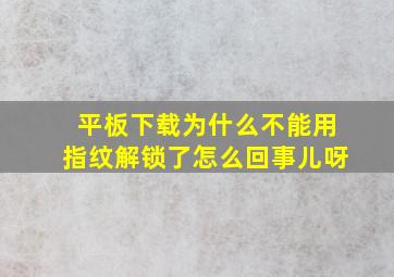 平板下载为什么不能用指纹解锁了怎么回事儿呀