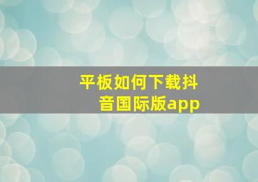 平板如何下载抖音国际版app