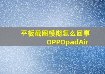 平板截图模糊怎么回事OPPOpadAir