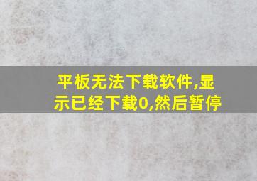 平板无法下载软件,显示已经下载0,然后暂停