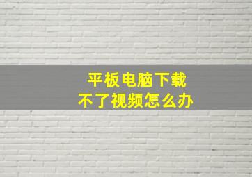 平板电脑下载不了视频怎么办