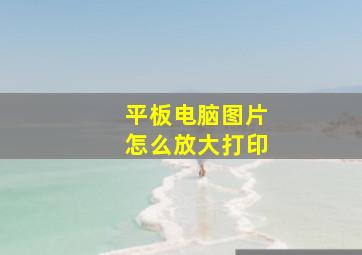 平板电脑图片怎么放大打印