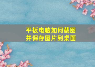 平板电脑如何截图并保存图片到桌面