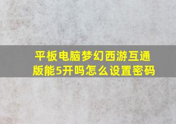 平板电脑梦幻西游互通版能5开吗怎么设置密码