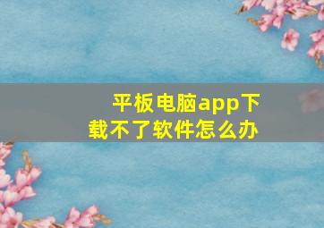 平板电脑app下载不了软件怎么办