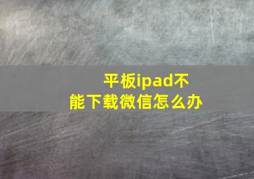 平板ipad不能下载微信怎么办