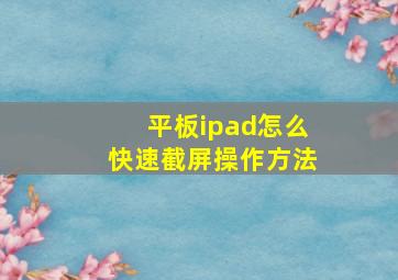 平板ipad怎么快速截屏操作方法