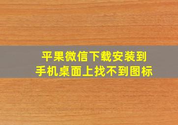 平果微信下载安装到手机桌面上找不到图标