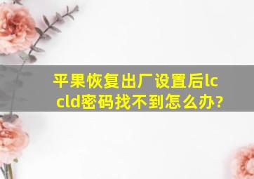 平果恢复出厂设置后lccld密码找不到怎么办?